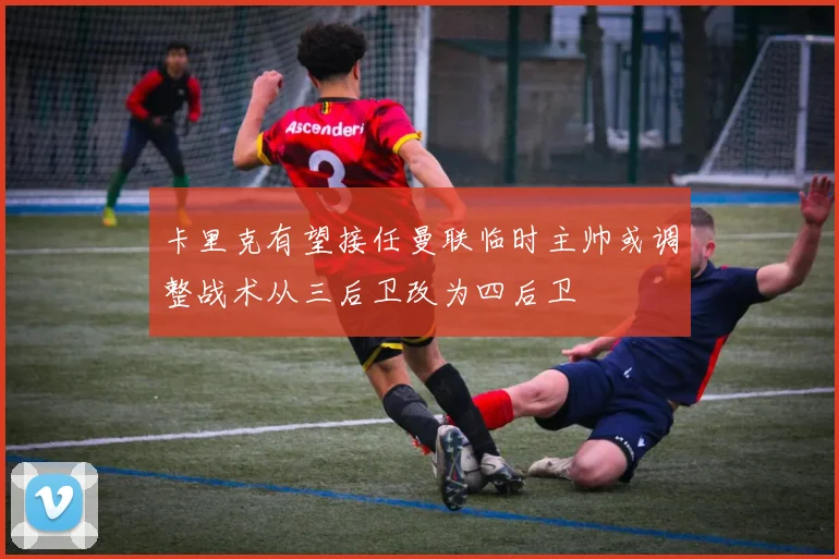 卡里克有望接任曼联临时主帅或调整战术从三后卫改为四后卫