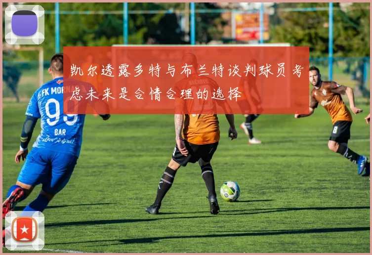 凯尔透露多特与布兰特谈判球员考虑未来是合情合理的选择