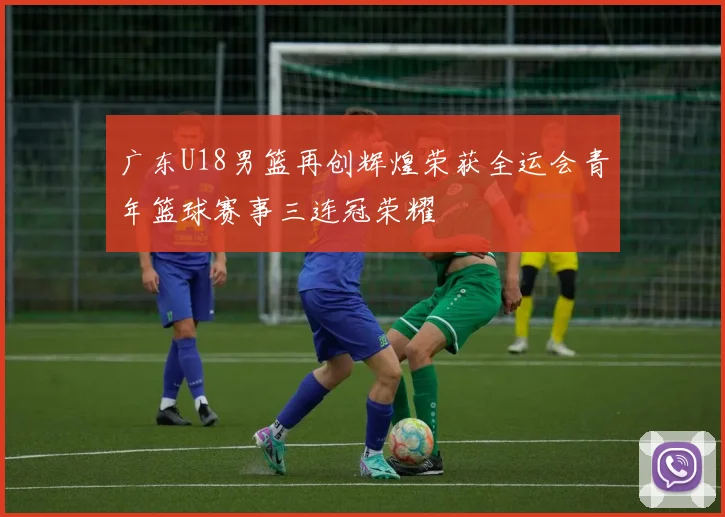 广东U18男篮再创辉煌荣获全运会青年篮球赛事三连冠荣耀