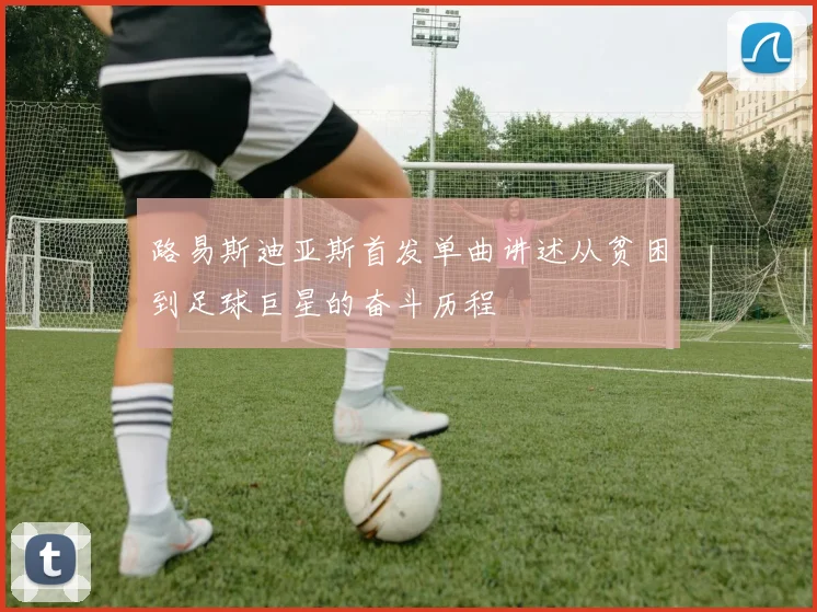 路易斯迪亚斯首发单曲讲述从贫困到足球巨星的奋斗历程