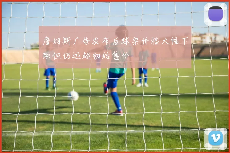 詹姆斯广告发布后球票价格大幅下跌但仍远超初始售价