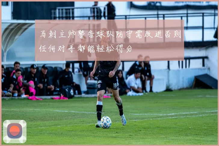 马刺主帅警告球队防守需改进否则任何对手都能轻松得分
