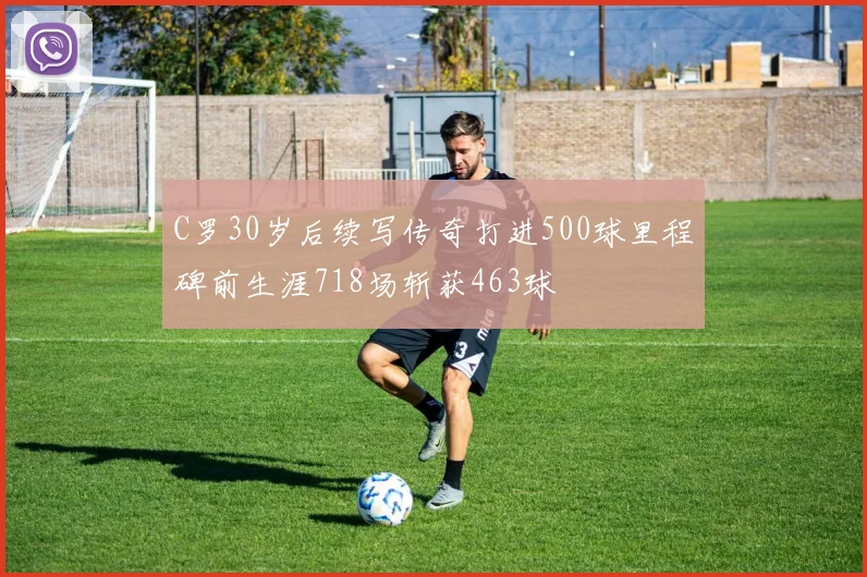 C罗30岁后续写传奇打进500球里程碑前生涯718场斩获463球