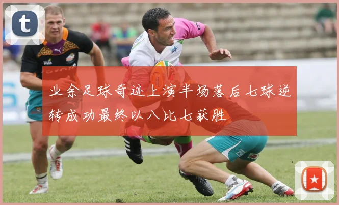 业余足球奇迹上演半场落后七球逆转成功最终以八比七获胜