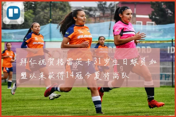 拜仁祝贺格雷茨卡31岁生日球员加盟以来获得14冠今夏将离队