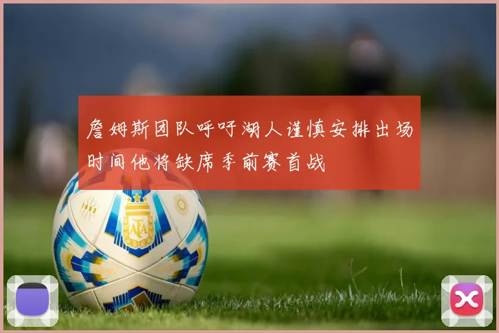 詹姆斯团队呼吁湖人谨慎安排出场时间他将缺席季前赛首战