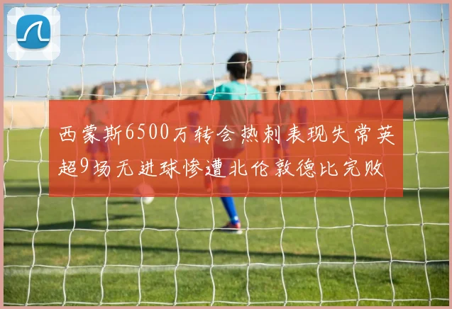 西蒙斯6500万转会热刺表现失常英超9场无进球惨遭北伦敦德比完败