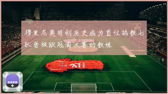 穆里尼奥将创历史成为首位执教七队晋级欧冠淘汰赛的教练