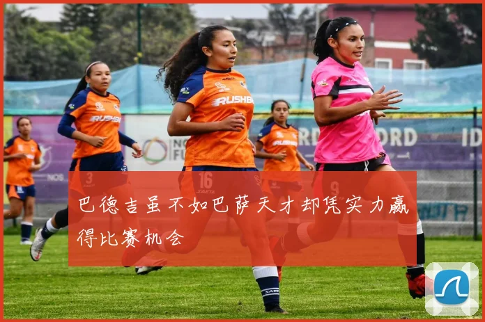 巴德吉虽不如巴萨天才却凭实力赢得比赛机会