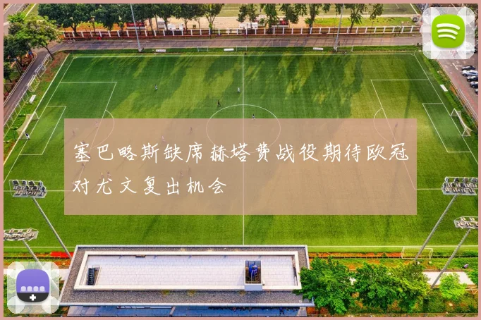 塞巴略斯缺席赫塔费战役期待欧冠对尤文复出机会