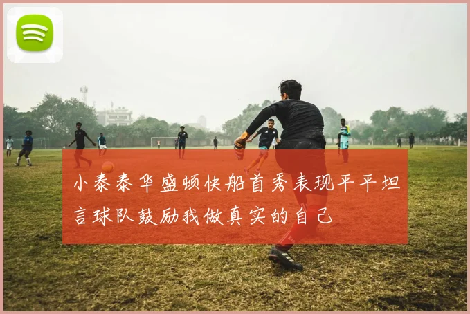 小泰泰华盛顿快船首秀表现平平坦言球队鼓励我做真实的自己