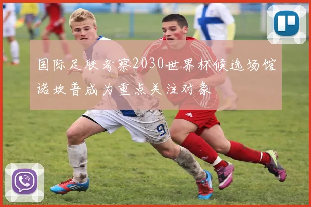 国际足联考察2030世界杯候选场馆诺坎普成为重点关注对象