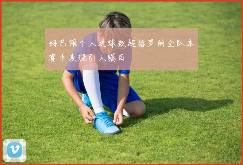 姆巴佩个人进球数超赫罗纳全队本赛季表现引人瞩目