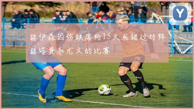 赫伊森因伤缺席约15天或错过对阵赫塔费和尤文的比赛