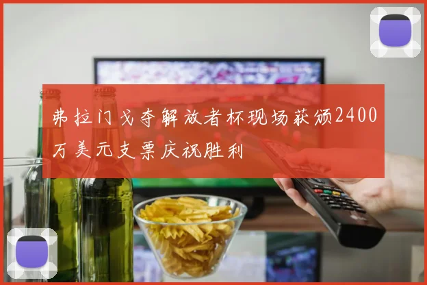 弗拉门戈夺解放者杯现场获颁2400万美元支票庆祝胜利