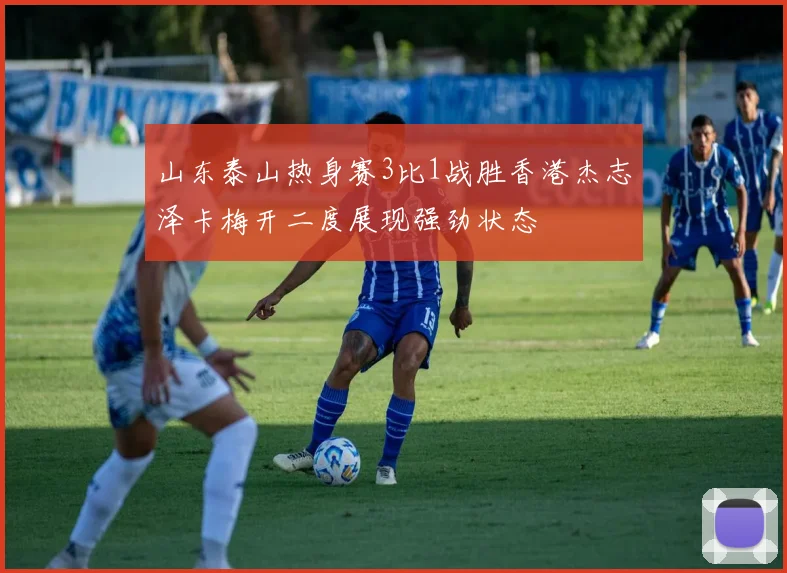 山东泰山热身赛3比1战胜香港杰志泽卡梅开二度展现强劲状态