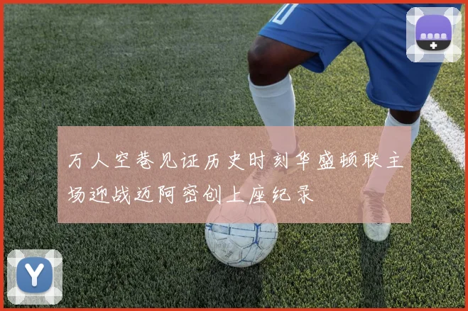 万人空巷见证历史时刻华盛顿联主场迎战迈阿密创上座纪录