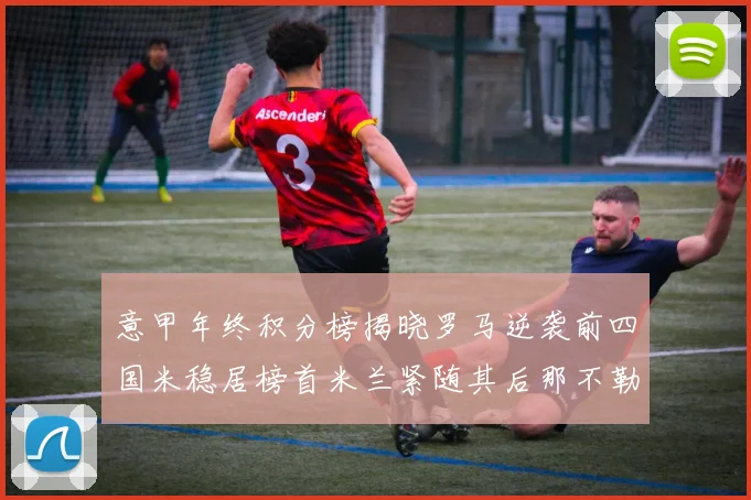 意甲年终积分榜揭晓罗马逆袭前四国米稳居榜首米兰紧随其后那不勒斯位列第三