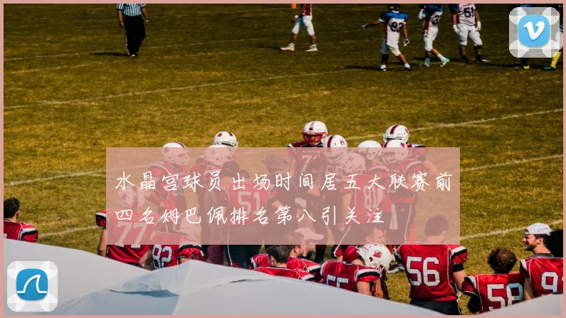 水晶宫球员出场时间居五大联赛前四名姆巴佩排名第八引关注