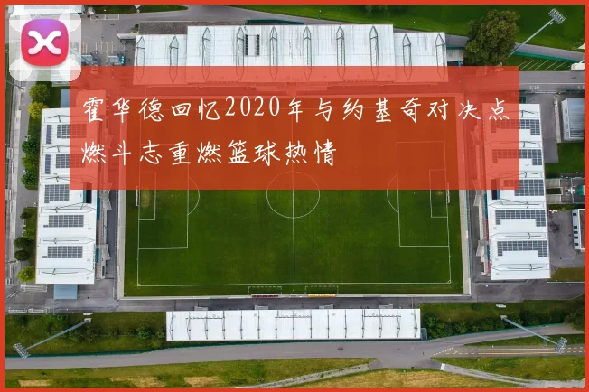 霍华德回忆2020年与约基奇对决点燃斗志重燃篮球热情