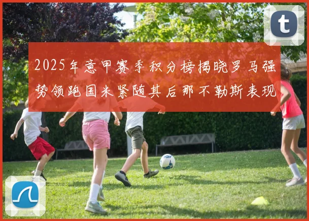 2025年意甲赛季积分榜揭晓罗马强势领跑国米紧随其后那不勒斯表现不俗