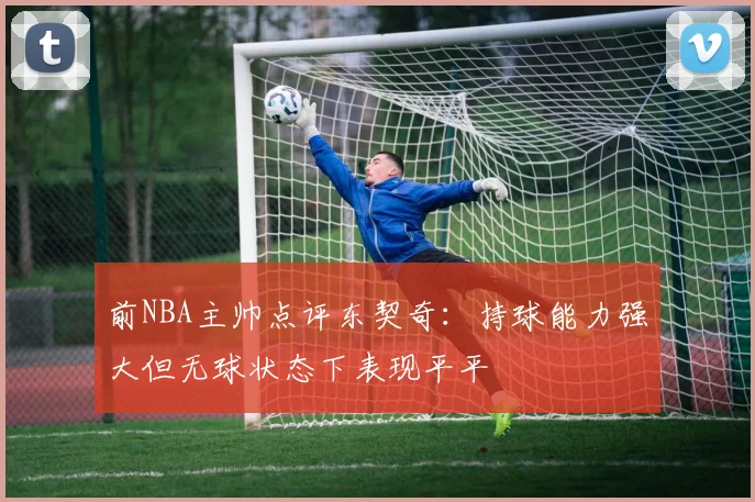 前NBA主帅点评东契奇：持球能力强大但无球状态下表现平平