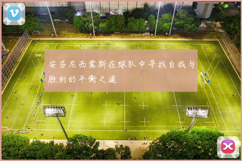 安芬尼西蒙斯在球队中寻找自我与胜利的平衡之道