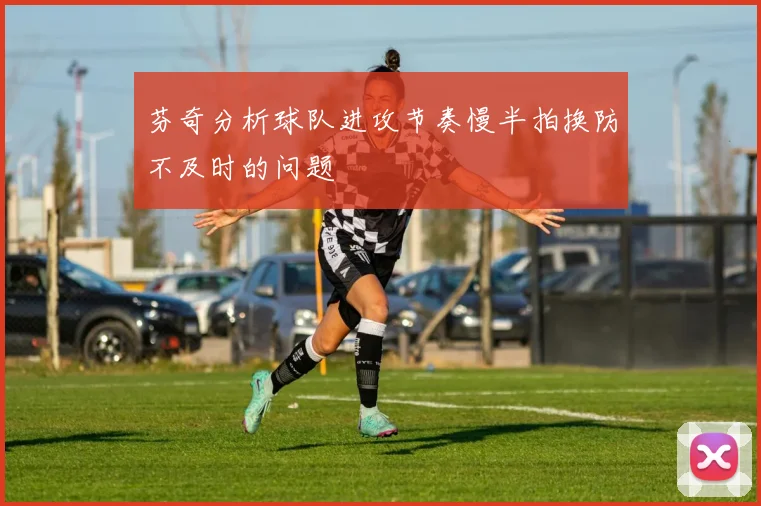 芬奇分析球队进攻节奏慢半拍换防不及时的问题