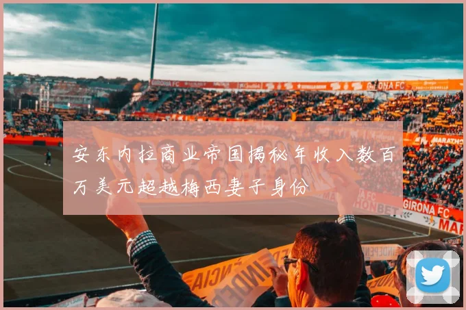 安东内拉商业帝国揭秘年收入数百万美元超越梅西妻子身份