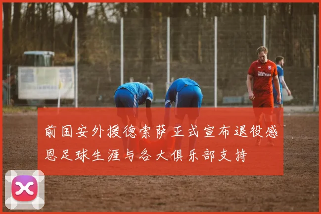 前国安外援德索萨正式宣布退役感恩足球生涯与各大俱乐部支持