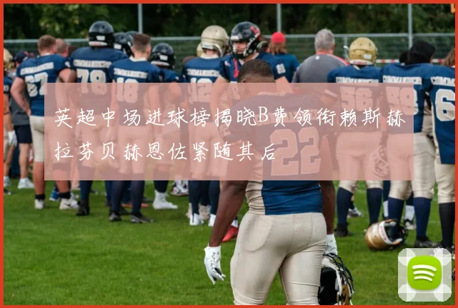 英超中场进球榜揭晓B费领衔赖斯赫拉芬贝赫恩佐紧随其后