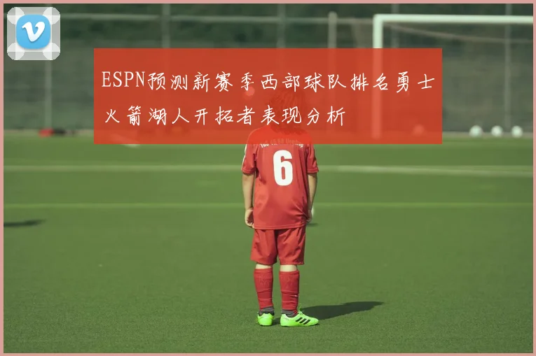 ESPN预测新赛季西部球队排名勇士火箭湖人开拓者表现分析