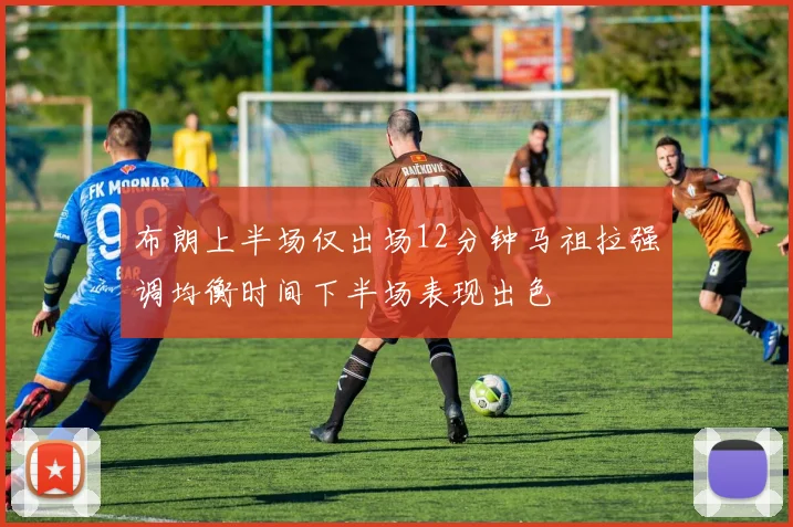 布朗上半场仅出场12分钟马祖拉强调均衡时间下半场表现出色