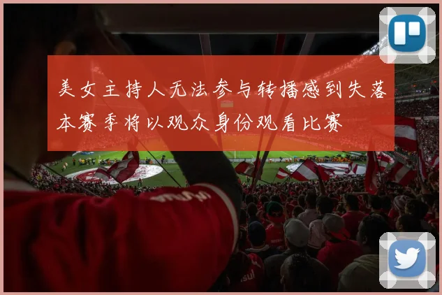 美女主持人无法参与转播感到失落本赛季将以观众身份观看比赛