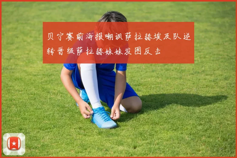贝宁赛前海报嘲讽萨拉赫埃及队逆转晋级萨拉赫妹妹发图反击