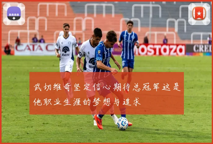 武切维奇坚定信心期待总冠军这是他职业生涯的梦想与追求