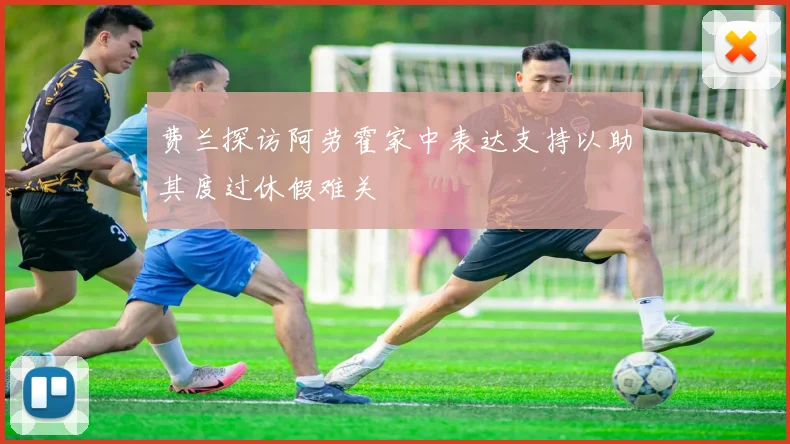 费兰探访阿劳霍家中表达支持以助其度过休假难关