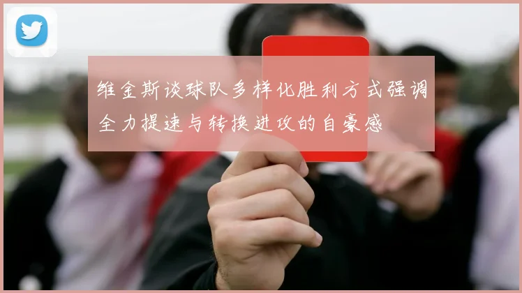 维金斯谈球队多样化胜利方式强调全力提速与转换进攻的自豪感
