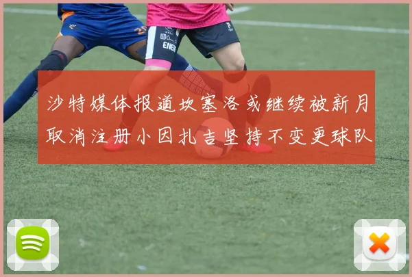沙特媒体报道坎塞洛或继续被新月取消注册小因扎吉坚持不变更球队名单