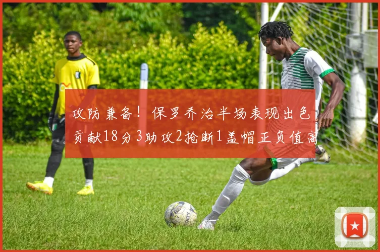 攻防兼备！保罗乔治半场表现出色贡献18分3助攻2抢断1盖帽正负值高达14