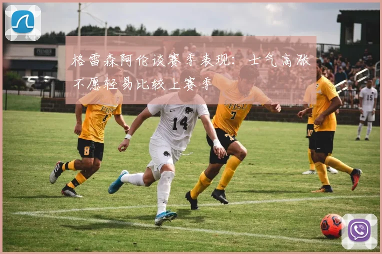 格雷森阿伦谈赛季表现：士气高涨不愿轻易比较上赛季