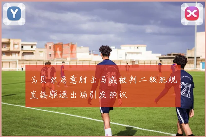 戈贝尔恶意肘击马威被判二级犯规直接驱逐出场引发热议
