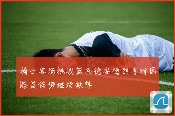 骑士客场挑战篮网德安德烈亨特因膝盖伤势继续缺阵