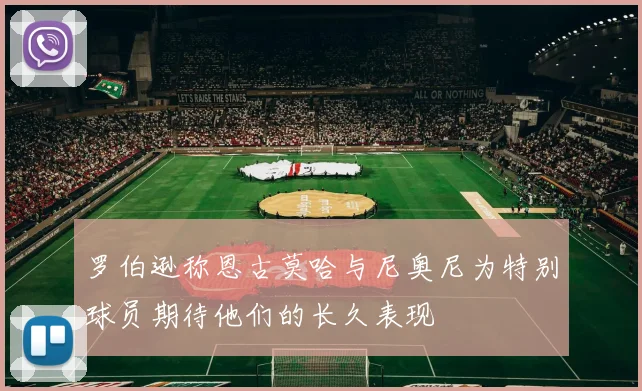 罗伯逊称恩古莫哈与尼奥尼为特别球员期待他们的长久表现