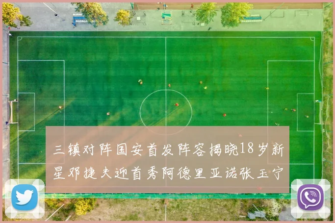 三镇对阵国安首发阵容揭晓18岁新星邓捷夫迎首秀阿德里亚诺张玉宁领衔出战