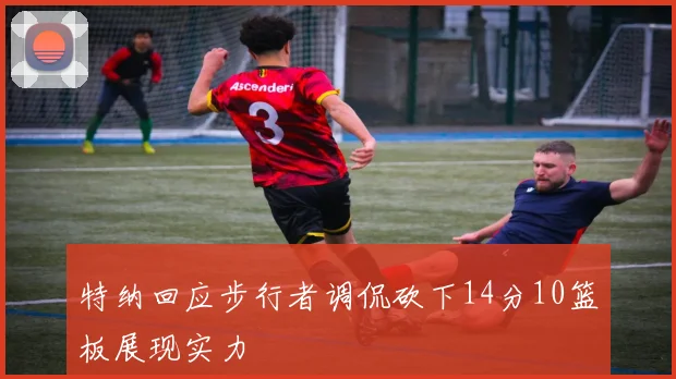 特纳回应步行者调侃砍下14分10篮板展现实力