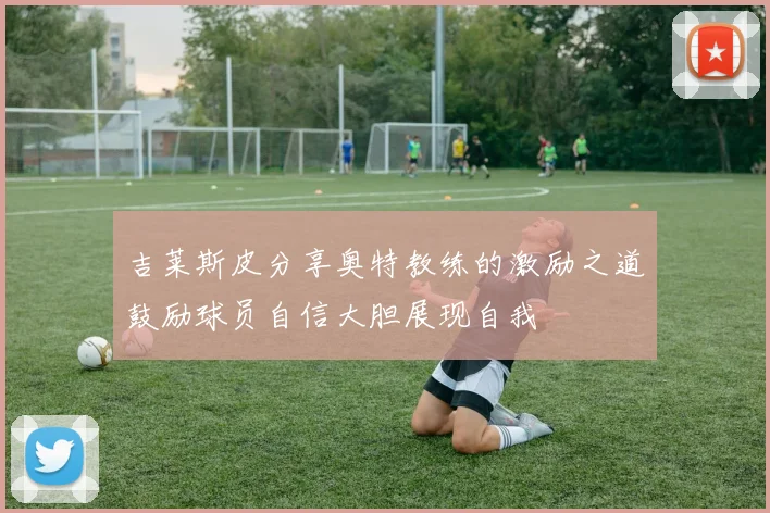 吉莱斯皮分享奥特教练的激励之道鼓励球员自信大胆展现自我