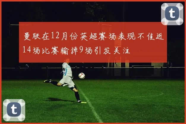 曼联在12月份英超赛场表现不佳近14场比赛输掉9场引发关注