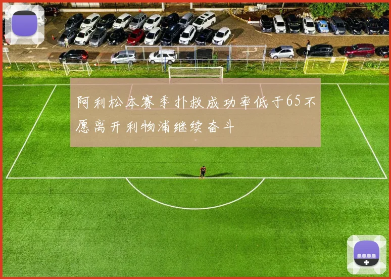 阿利松本赛季扑救成功率低于65不愿离开利物浦继续奋斗