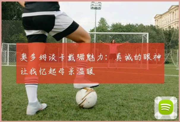 奥多姆谈卡戴珊魅力：真诚的眼神让我忆起母亲温暖